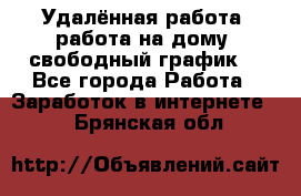 Удалённая работа, работа на дому, свободный график. - Все города Работа » Заработок в интернете   . Брянская обл.